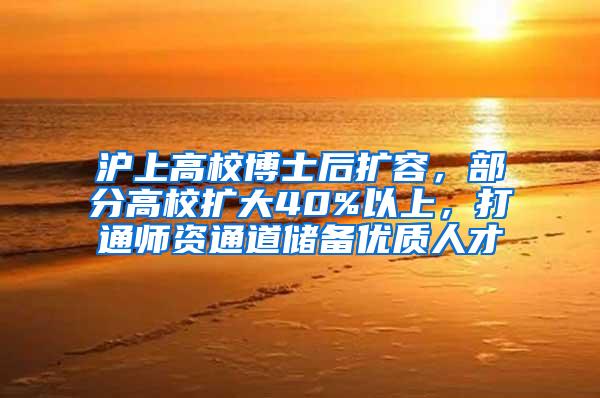 沪上高校博士后扩容，部分高校扩大40%以上，打通师资通道储备优质人才