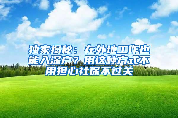 独家揭秘：在外地工作也能入深户？用这种方式不用担心社保不过关