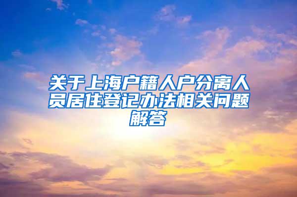 关于上海户籍人户分离人员居住登记办法相关问题解答