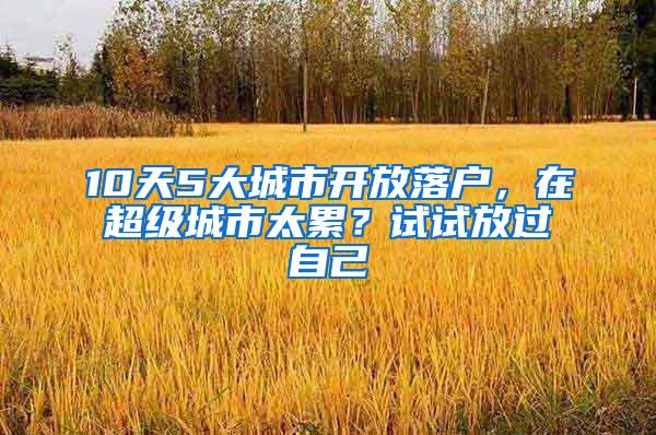 10天5大城市开放落户，在超级城市太累？试试放过自己