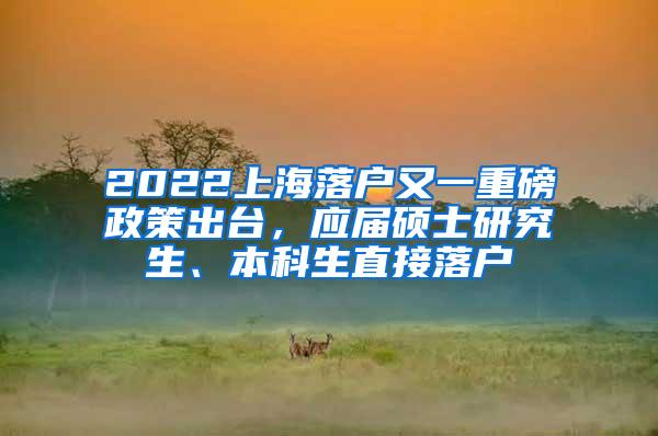 2022上海落户又一重磅政策出台，应届硕士研究生、本科生直接落户