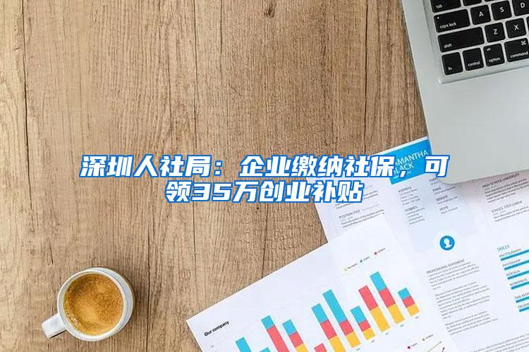 深圳人社局：企业缴纳社保，可领35万创业补贴