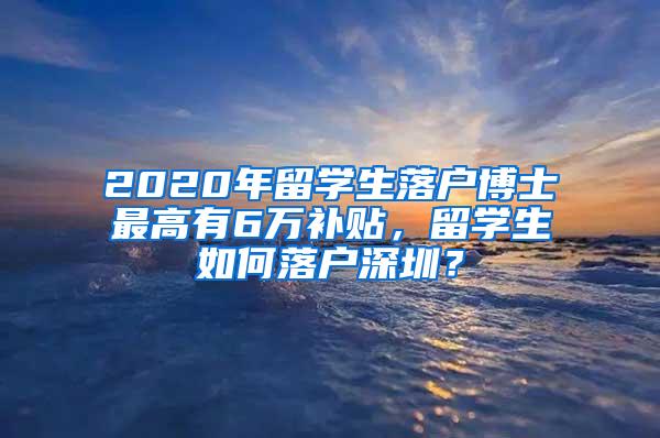 2020年留学生落户博士最高有6万补贴，留学生如何落户深圳？