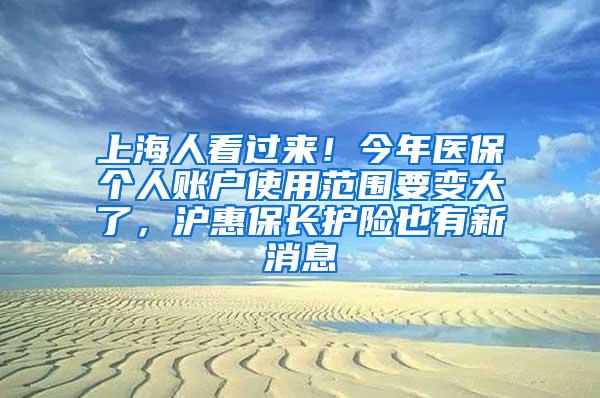 上海人看过来！今年医保个人账户使用范围要变大了，沪惠保长护险也有新消息