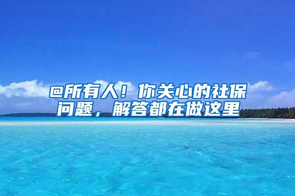 @所有人！你关心的社保问题，解答都在做这里