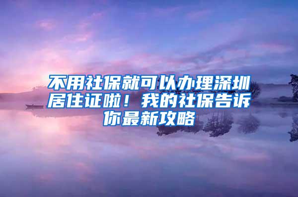 不用社保就可以办理深圳居住证啦！我的社保告诉你最新攻略