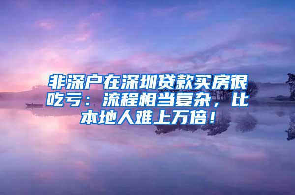 非深户在深圳贷款买房很吃亏：流程相当复杂，比本地人难上万倍！