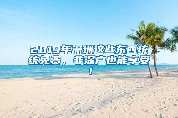 2019年深圳这些东西统统免费，非深户也能享受！