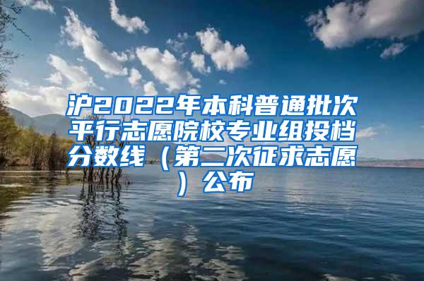 沪2022年本科普通批次平行志愿院校专业组投档分数线（第二次征求志愿）公布