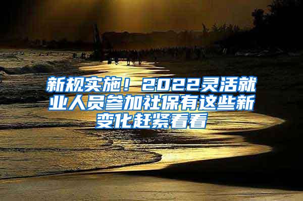 新规实施！2022灵活就业人员参加社保有这些新变化赶紧看看