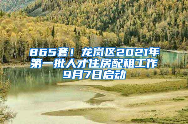 865套！龙岗区2021年第一批人才住房配租工作9月7日启动