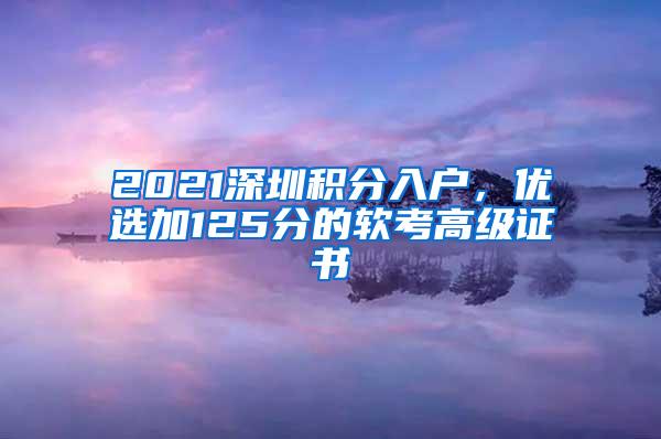 2021深圳积分入户，优选加125分的软考高级证书