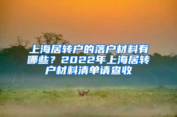 上海居转户的落户材料有哪些？2022年上海居转户材料清单请查收