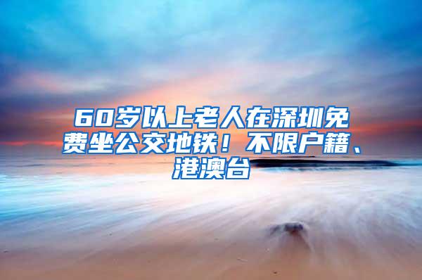 60岁以上老人在深圳免费坐公交地铁！不限户籍、港澳台