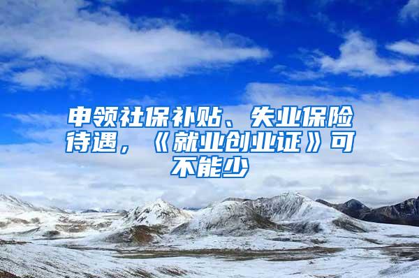 申领社保补贴、失业保险待遇，《就业创业证》可不能少