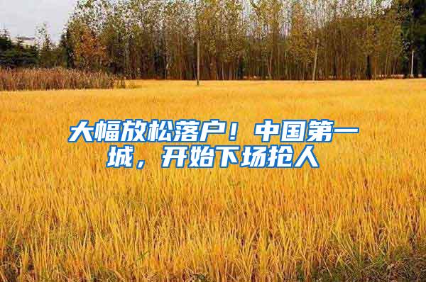 大幅放松落户！中国第一城，开始下场抢人