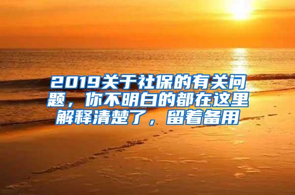 2019关于社保的有关问题，你不明白的都在这里解释清楚了，留着备用