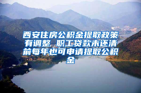 西安住房公积金提取政策有调整 职工贷款未还清前每年也可申请提取公积金