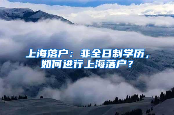 上海落户：非全日制学历，如何进行上海落户？