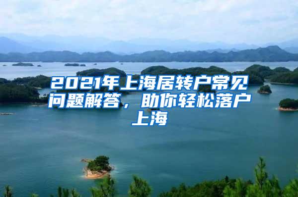 2021年上海居转户常见问题解答，助你轻松落户上海