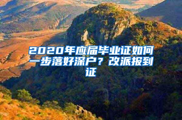 2020年应届毕业证如何一步落好深户？改派报到证