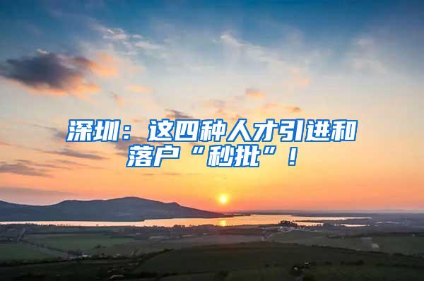 深圳：这四种人才引进和落户“秒批”!