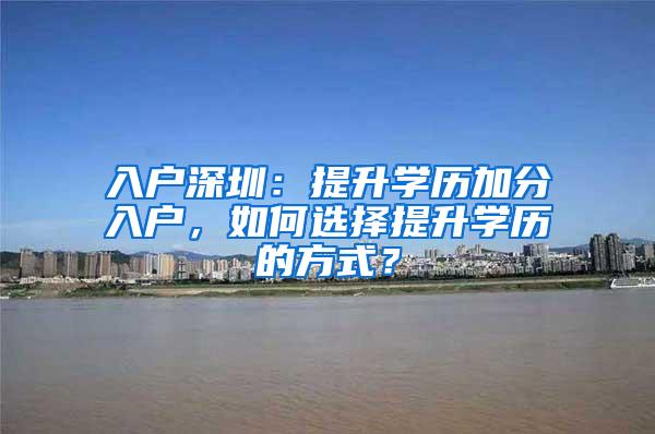 入户深圳：提升学历加分入户，如何选择提升学历的方式？