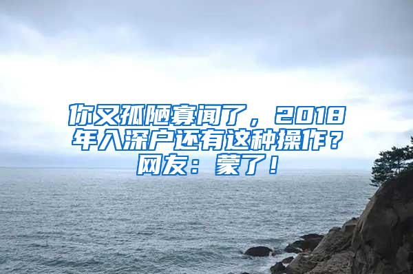 你又孤陋寡闻了，2018年入深户还有这种操作？网友：蒙了！