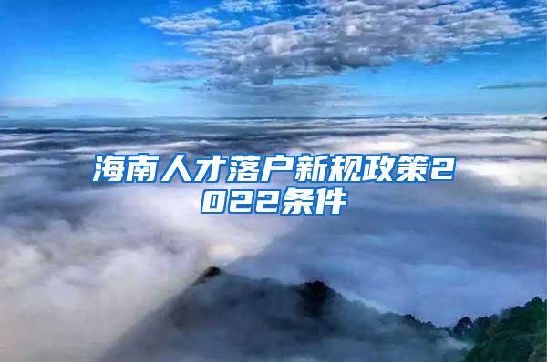 海南人才落户新规政策2022条件