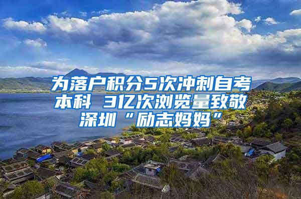 为落户积分5次冲刺自考本科 3亿次浏览量致敬深圳“励志妈妈”