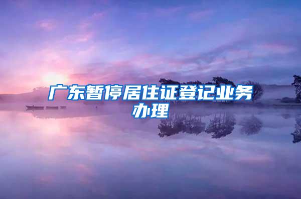 广东暂停居住证登记业务办理