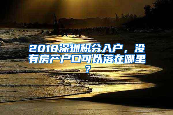 2018深圳积分入户，没有房产户口可以落在哪里？