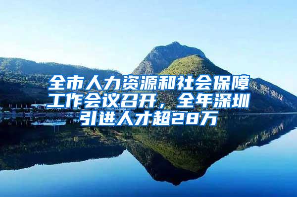 全市人力资源和社会保障工作会议召开，全年深圳引进人才超28万