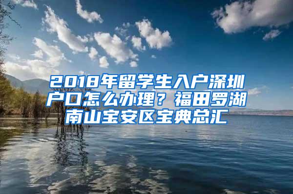 2018年留学生入户深圳户口怎么办理？福田罗湖南山宝安区宝典总汇