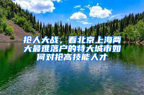 抢人大战，看北京上海两大最难落户的特大城市如何对抢高技能人才