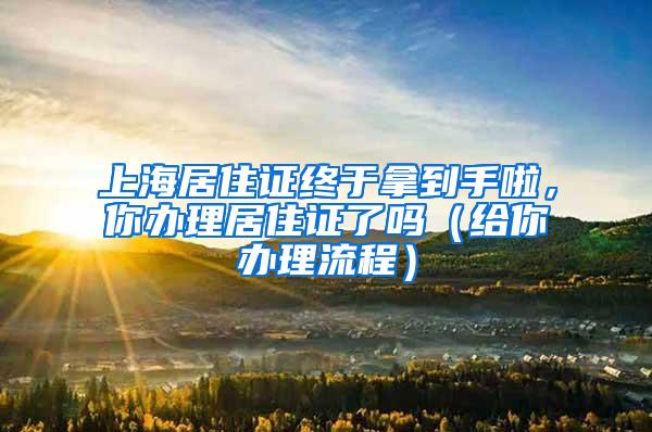 上海居住证终于拿到手啦，你办理居住证了吗（给你办理流程）