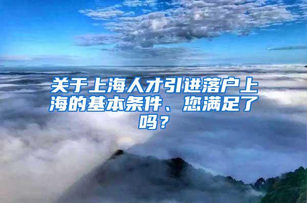 关于上海人才引进落户上海的基本条件、您满足了吗？