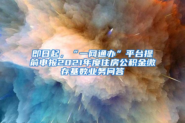 即日起，“一网通办”平台提前申报2021年度住房公积金缴存基数业务问答