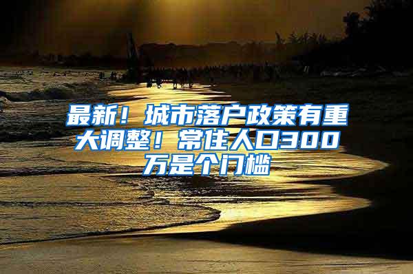 最新！城市落户政策有重大调整！常住人口300万是个门槛