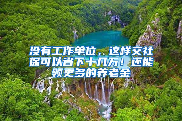 没有工作单位，这样交社保可以省下十几万！还能领更多的养老金