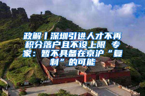 政解丨深圳引进人才不再积分落户且不设上限 专家：暂不具备在京沪“复制”的可能