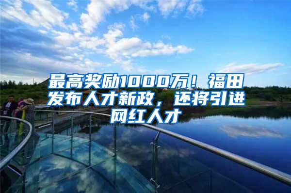 最高奖励1000万！福田发布人才新政，还将引进网红人才