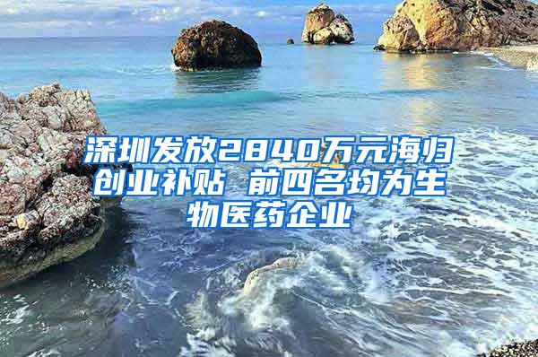 深圳发放2840万元海归创业补贴 前四名均为生物医药企业