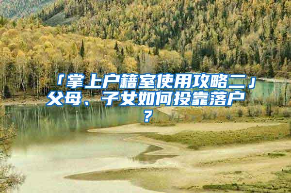 「掌上户籍室使用攻略二」父母、子女如何投靠落户？
