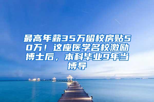 最高年薪35万留校房贴50万！这座医学名校激励博士后，本科毕业9年当博导