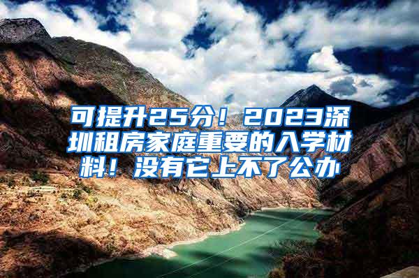 可提升25分！2023深圳租房家庭重要的入学材料！没有它上不了公办