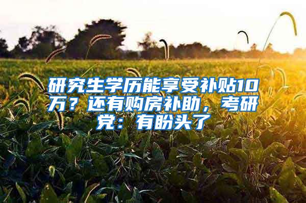 研究生学历能享受补贴10万？还有购房补助，考研党：有盼头了