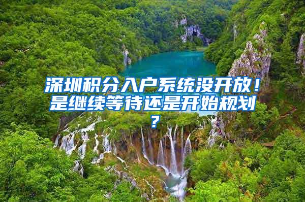 深圳积分入户系统没开放！是继续等待还是开始规划？