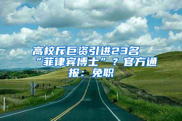 高校斥巨资引进23名“菲律宾博士”？官方通报：免职