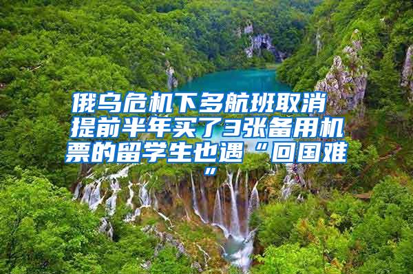 俄乌危机下多航班取消 提前半年买了3张备用机票的留学生也遇“回国难”